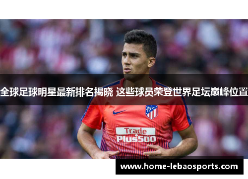 全球足球明星最新排名揭晓 这些球员荣登世界足坛巅峰位置