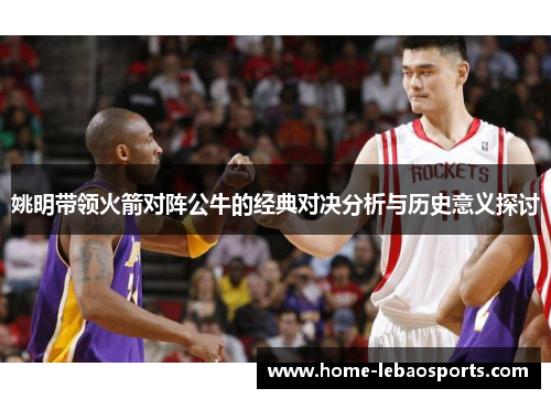 姚明带领火箭对阵公牛的经典对决分析与历史意义探讨