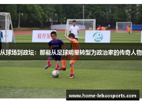 从球场到政坛：那些从足球明星转型为政治家的传奇人物