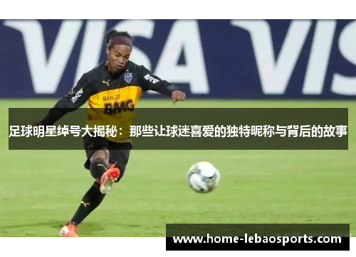 足球明星绰号大揭秘：那些让球迷喜爱的独特昵称与背后的故事