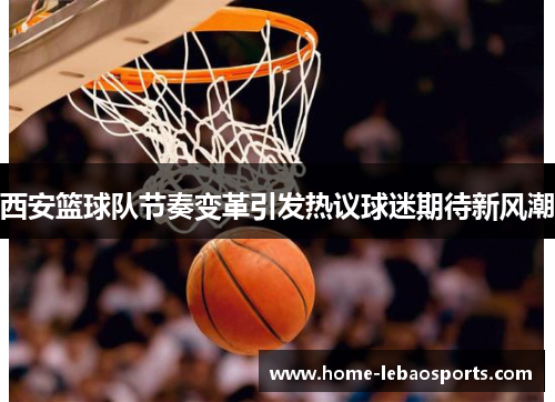 西安篮球队节奏变革引发热议球迷期待新风潮
