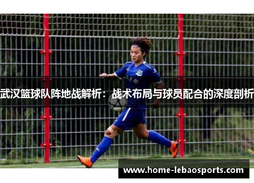 武汉篮球队阵地战解析：战术布局与球员配合的深度剖析