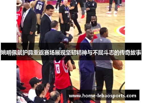 姚明佩戴护具重返赛场展现坚韧精神与不屈斗志的传奇故事