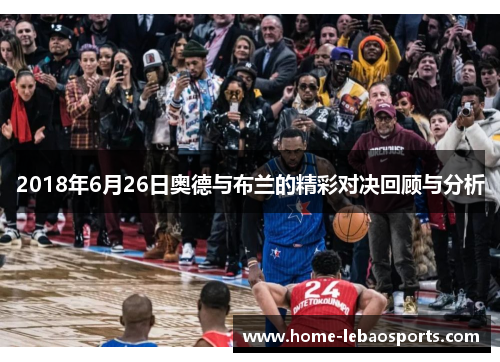 2018年6月26日奥德与布兰的精彩对决回顾与分析