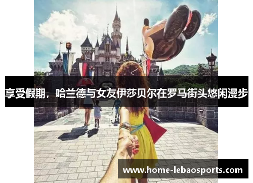 享受假期，哈兰德与女友伊莎贝尔在罗马街头悠闲漫步