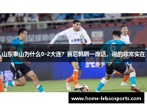 山东泰山为什么0-2大连？赛后韩鹏一席话，说的非常实在