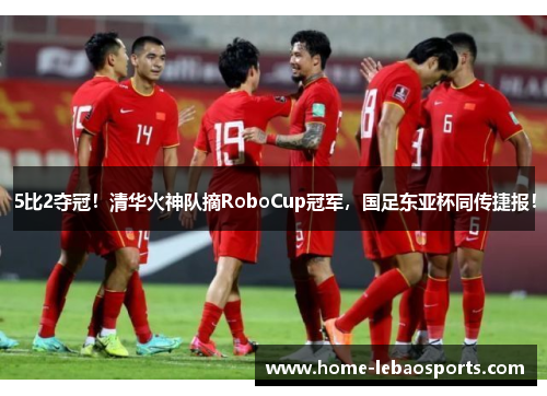 5比2夺冠！清华火神队摘RoboCup冠军，国足东亚杯同传捷报！