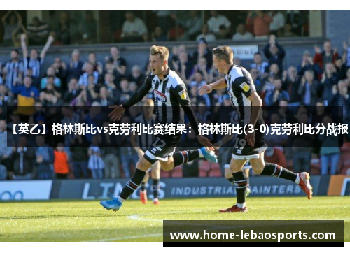【英乙】格林斯比vs克劳利比赛结果：格林斯比(3-0)克劳利比分战报