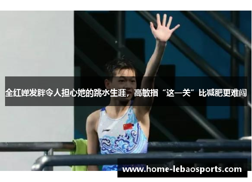 全红婵发胖令人担心她的跳水生涯，高敏指“这一关”比减肥更难闯