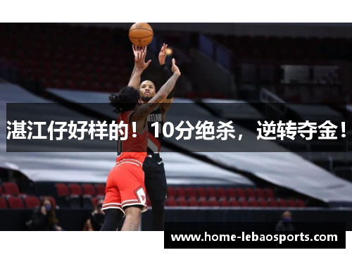 湛江仔好样的！10分绝杀，逆转夺金！
